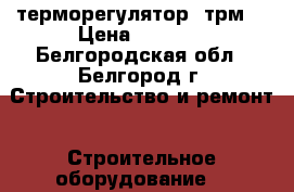 терморегулятор 2трм1 › Цена ­ 1 500 - Белгородская обл., Белгород г. Строительство и ремонт » Строительное оборудование   